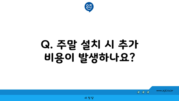 Q. 주말 설치 시 추가 비용이 발생하나요?