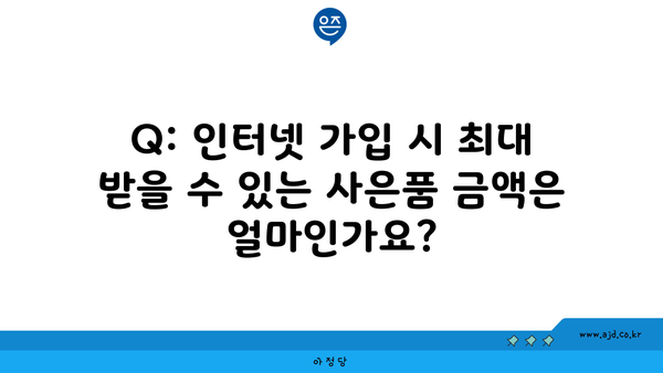 Q: 인터넷 가입 시 최대 받을 수 있는 사은품 금액은 얼마인가요?