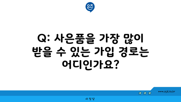 Q: 사은품을 가장 많이 받을 수 있는 가입 경로는 어디인가요?