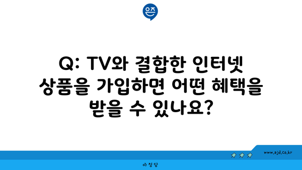 Q: TV와 결합한 인터넷 상품을 가입하면 어떤 혜택을 받을 수 있나요?