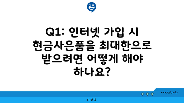 Q1: 인터넷 가입 시 현금사은품을 최대한으로 받으려면 어떻게 해야 하나요?