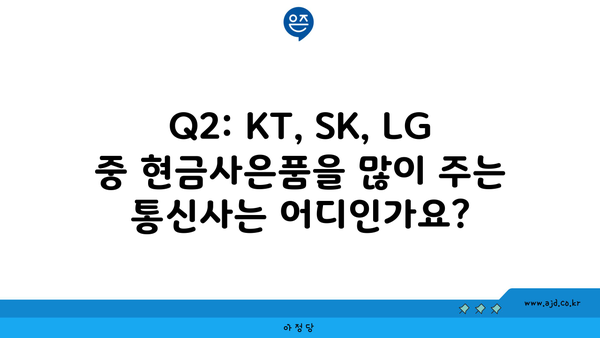 Q2: KT, SK, LG 중 현금사은품을 많이 주는 통신사는 어디인가요?