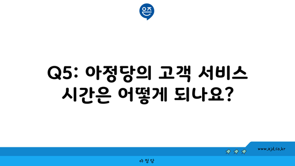 Q5: 아정당의 고객 서비스 시간은 어떻게 되나요?