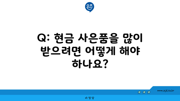 Q: 현금 사은품을 많이 받으려면 어떻게 해야 하나요?