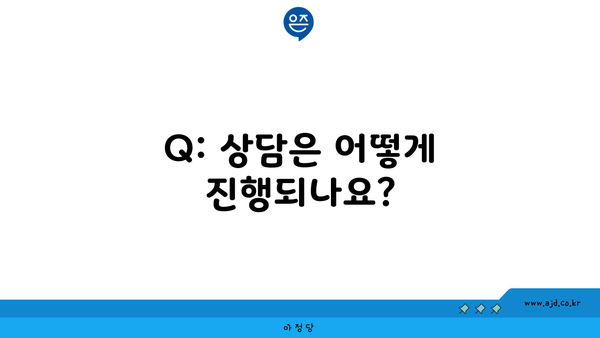 Q: 상담은 어떻게 진행되나요?