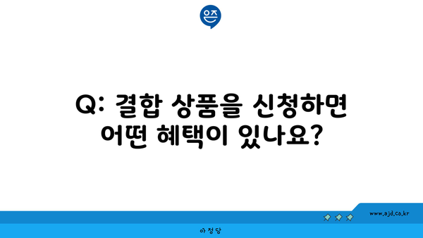 Q: 결합 상품을 신청하면 어떤 혜택이 있나요?