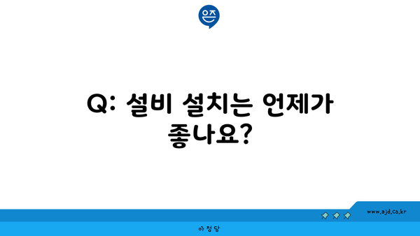 Q: 설비 설치는 언제가 좋나요?