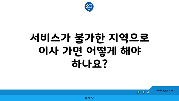 서비스가 불가한 지역으로 이사 가면 어떻게 해야 하나요?