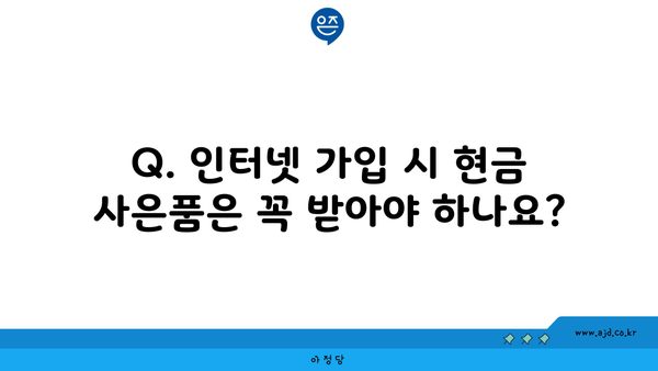 Q. 인터넷 가입 시 현금 사은품은 꼭 받아야 하나요?