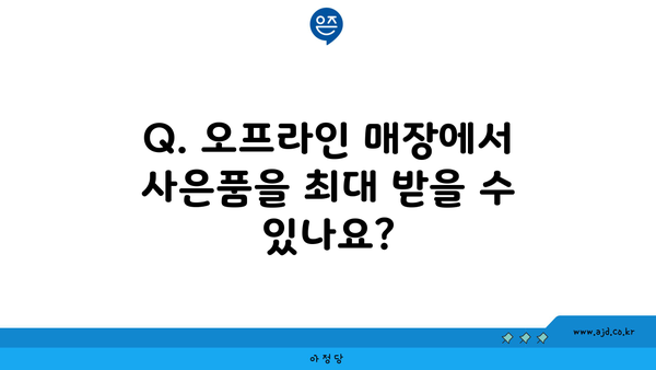 Q. 오프라인 매장에서 사은품을 최대 받을 수 있나요?