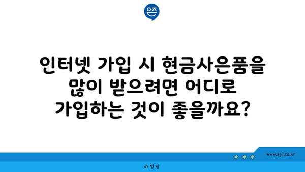 인터넷 가입 시 현금사은품을 많이 받으려면 어디로 가입하는 것이 좋을까요?