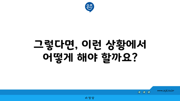 그렇다면, 이런 상황에서 어떻게 해야 할까요?