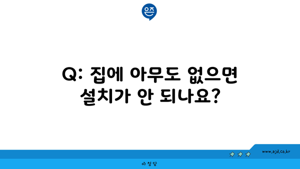 Q: 집에 아무도 없으면 설치가 안 되나요?