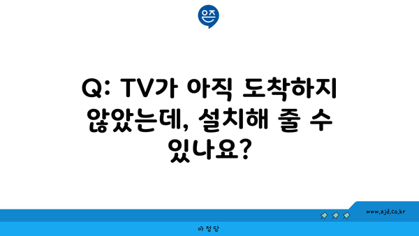 Q: TV가 아직 도착하지 않았는데, 설치해 줄 수 있나요?