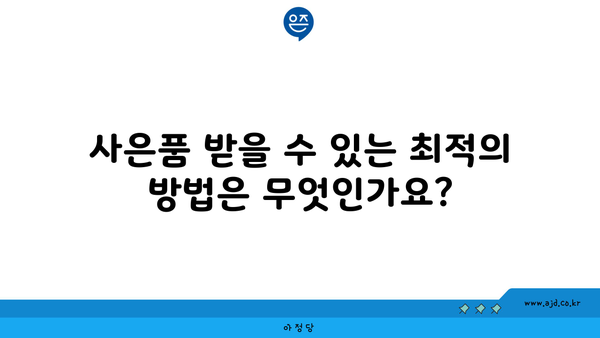 사은품 받을 수 있는 최적의 방법은 무엇인가요?