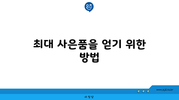 최대 사은품을 얻기 위한 방법