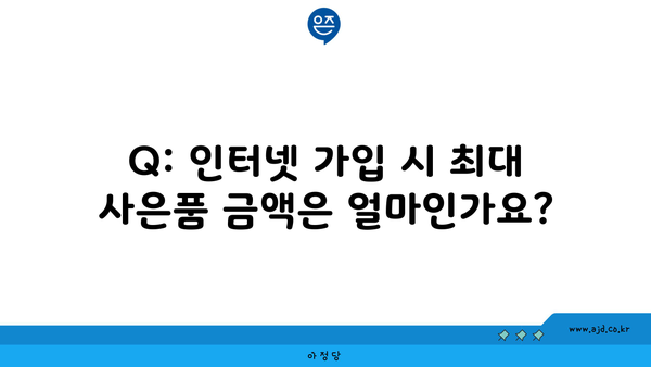 Q: 인터넷 가입 시 최대 사은품 금액은 얼마인가요?