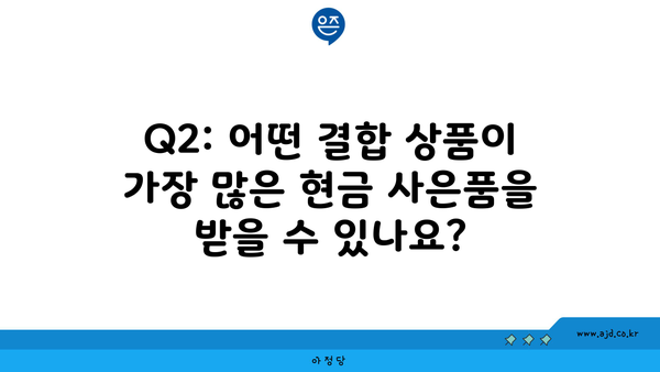 Q2: 어떤 결합 상품이 가장 많은 현금 사은품을 받을 수 있나요?