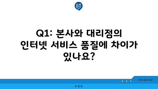 Q1: 본사와 대리점의 인터넷 서비스 품질에 차이가 있나요?