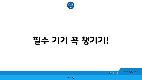 필수 기기 꼭 챙기기!