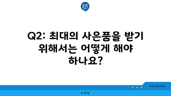 Q2: 최대의 사은품을 받기 위해서는 어떻게 해야 하나요?