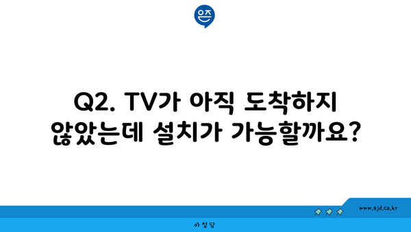 Q2. TV가 아직 도착하지 않았는데 설치가 가능할까요?