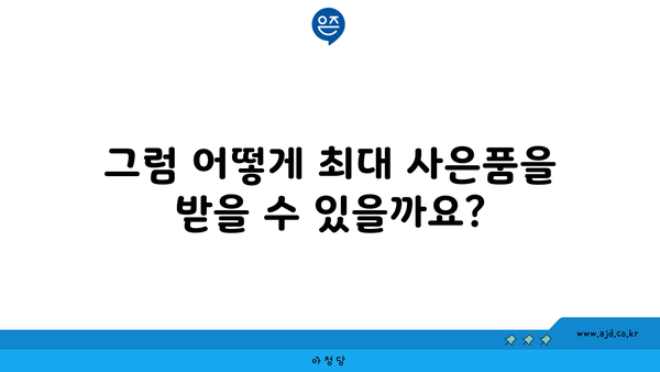 그럼 어떻게 최대 사은품을 받을 수 있을까요?