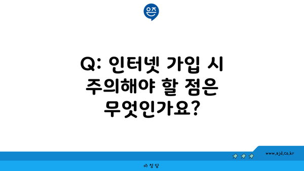 Q: 인터넷 가입 시 주의해야 할 점은 무엇인가요?